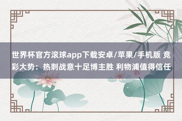 世界杯官方滚球app下载安卓/苹果/手机版 竞彩大势：热刺战意十足博主胜 利物浦值得信任