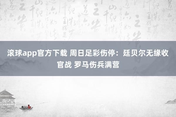 滚球app官方下载 周日足彩伤停：廷贝尔无缘收官战 罗马伤兵满营