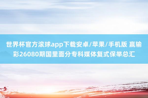 世界杯官方滚球app下载安卓/苹果/手机版 赢输彩26080期国里面分专科媒体复式保举总汇