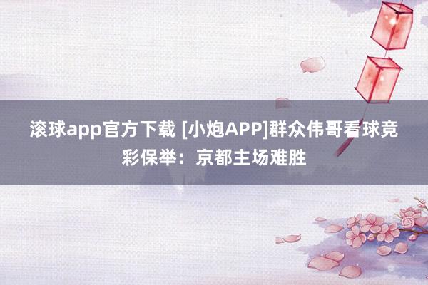 滚球app官方下载 [小炮APP]群众伟哥看球竞彩保举：京都主场难胜