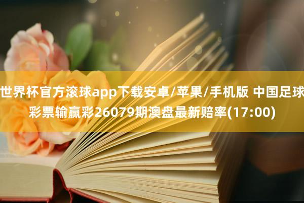 世界杯官方滚球app下载安卓/苹果/手机版 中国足球彩票输赢彩26079期澳盘最新赔率(17:00)