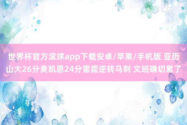世界杯官方滚球app下载安卓/苹果/手机版 亚历山大26分麦凯恩24分雷霆逆转马刺 文班确切累了