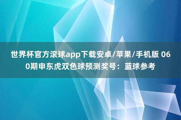 世界杯官方滚球app下载安卓/苹果/手机版 060期申东虎双色球预测奖号：蓝球参考