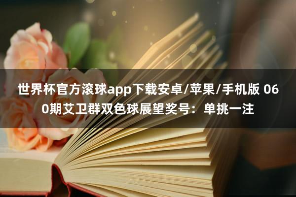 世界杯官方滚球app下载安卓/苹果/手机版 060期艾卫群双色球展望奖号：单挑一注
