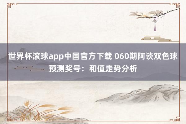 世界杯滚球app中国官方下载 060期阿谈双色球预测奖号：和值走势分析