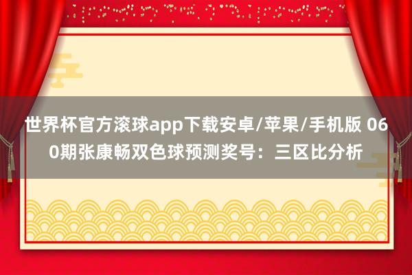 世界杯官方滚球app下载安卓/苹果/手机版 060期张康畅双色球预测奖号：三区比分析