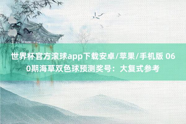 世界杯官方滚球app下载安卓/苹果/手机版 060期海草双色球预测奖号：大复式参考