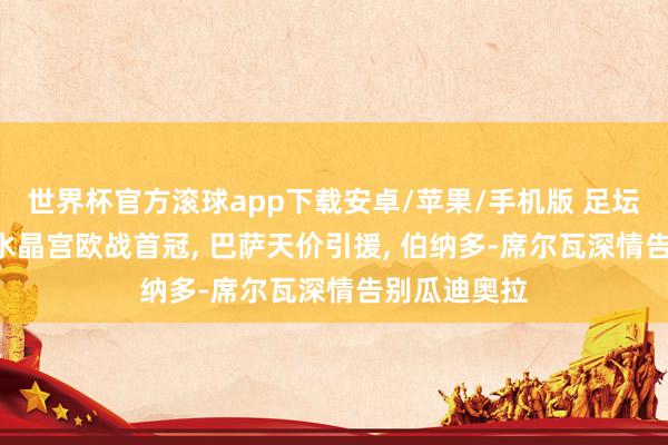 世界杯官方滚球app下载安卓/苹果/手机版 足坛今夜动态: 水晶宫欧战首冠, 巴萨天价引援, 伯纳多-席尔瓦深情告别瓜迪奥拉