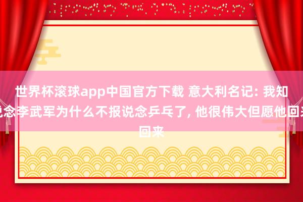 世界杯滚球app中国官方下载 意大利名记: 我知说念李武军为什么不报说念乒乓了, 他很伟大但愿他回来