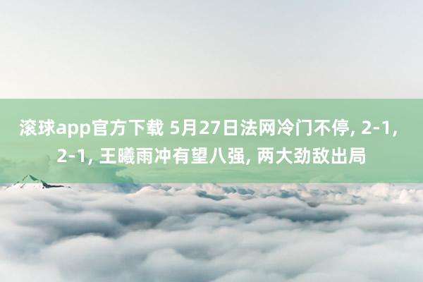 滚球app官方下载 5月27日法网冷门不停, 2-1, 2-1, 王曦雨冲有望八强, 两大劲敌出局