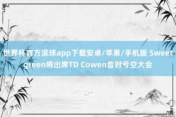 世界杯官方滚球app下载安卓/苹果/手机版 Sweetgreen将出席TD Cowen昔时亏空大会