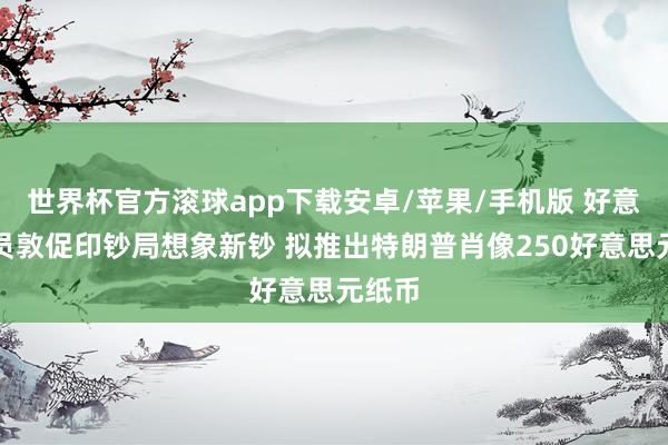 世界杯官方滚球app下载安卓/苹果/手机版 好意思官员敦促印钞局想象新钞 拟推出特朗普肖像250好意思元纸币