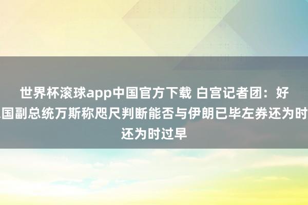 世界杯滚球app中国官方下载 白宫记者团：好意思国副总统万斯称咫尺判断能否与伊朗已毕左券还为时过早
