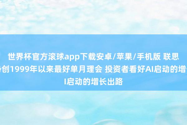 世界杯官方滚球app下载安卓/苹果/手机版 联思股价势创1999年以来最好单月理会 投资者看好AI启动的增长出路