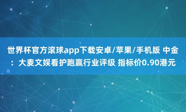 世界杯官方滚球app下载安卓/苹果/手机版 中金：大麦文娱看护跑赢行业评级 指标价0.90港元