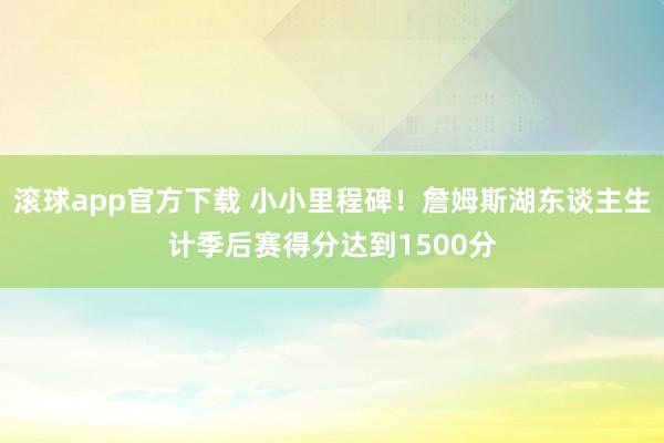 滚球app官方下载 小小里程碑！詹姆斯湖东谈主生计季后赛得分达到1500分