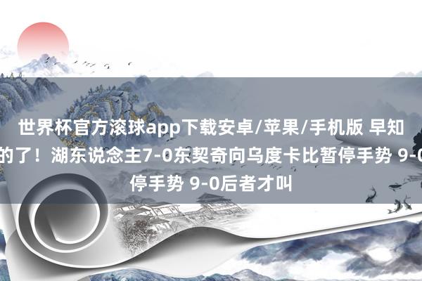 世界杯官方滚球app下载安卓/苹果/手机版 早知说念听你的了！湖东说念主7-0东契奇向乌度卡比暂停手势 9-0后者才叫
