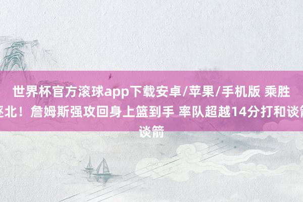 世界杯官方滚球app下载安卓/苹果/手机版 乘胜逐北！詹姆斯强攻回身上篮到手 率队超越14分打和谈箭