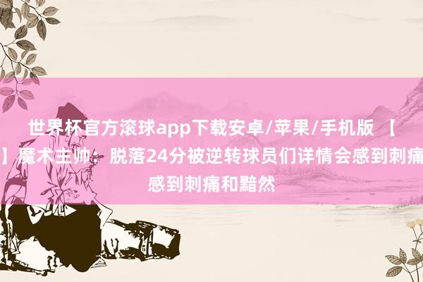 世界杯官方滚球app下载安卓/苹果/手机版 【完好版】魔术主帅：脱落24分被逆转球员们详情会感到刺痛和黯然