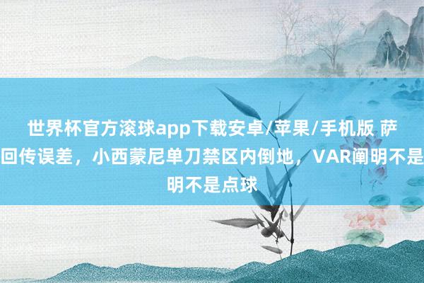 世界杯官方滚球app下载安卓/苹果/手机版 萨利巴回传误差，小西蒙尼单刀禁区内倒地，VAR阐明不是点球