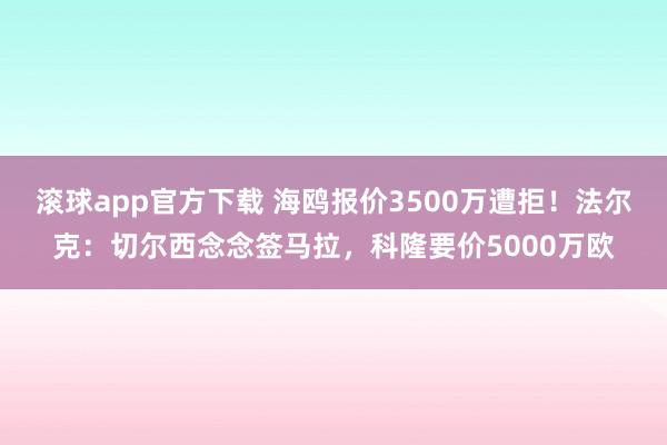 滚球app官方下载 海鸥报价3500万遭拒！法尔克：切尔西念念签马拉，科隆要价5000万欧
