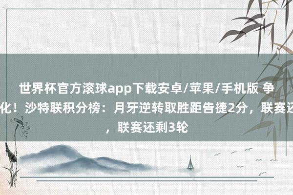 世界杯官方滚球app下载安卓/苹果/手机版 争冠尖锐化！沙特联积分榜：月牙逆转取胜距告捷2分，联赛还剩3轮