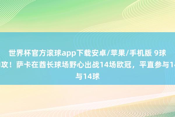 世界杯官方滚球app下载安卓/苹果/手机版 9球5助攻！萨卡在酋长球场野心出战14场欧冠，平直参与14球