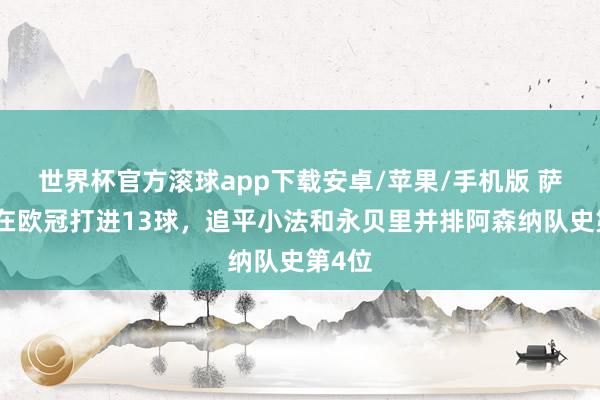 世界杯官方滚球app下载安卓/苹果/手机版 萨卡已在欧冠打进13球，追平小法和永贝里并排阿森纳队史第4位