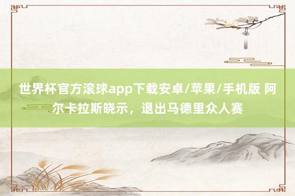 世界杯官方滚球app下载安卓/苹果/手机版 阿尔卡拉斯晓示，退出马德里众人赛