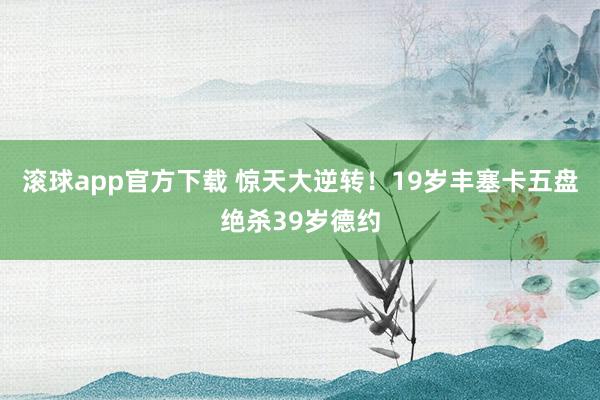 滚球app官方下载 惊天大逆转！19岁丰塞卡五盘绝杀39岁德约