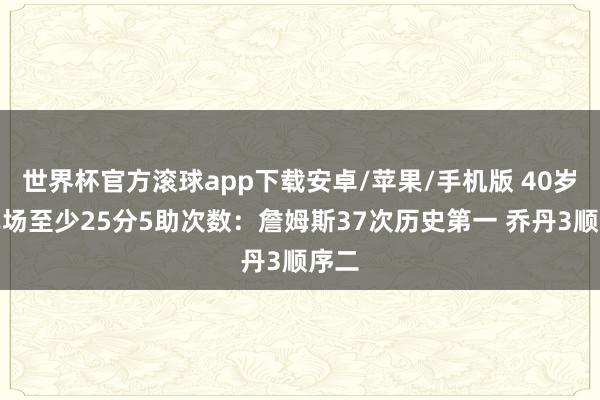 世界杯官方滚球app下载安卓/苹果/手机版 40岁后单场至少25分5助次数：詹姆斯37次历史第一 乔丹3顺序二