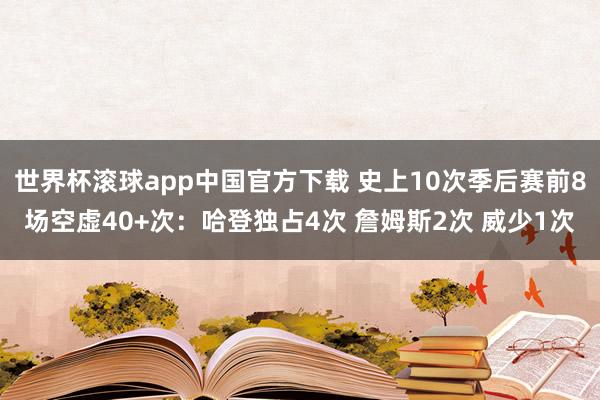 世界杯滚球app中国官方下载 史上10次季后赛前8场空虚40+次：哈登独占4次 詹姆斯2次 威少1次