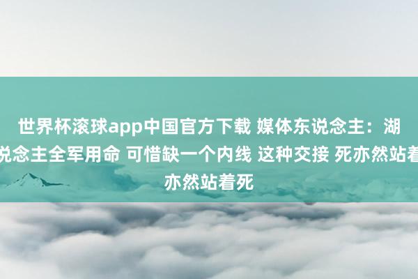 世界杯滚球app中国官方下载 媒体东说念主：湖东说念主全军用命 可惜缺一个内线 这种交接 死亦然站着死