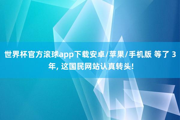 世界杯官方滚球app下载安卓/苹果/手机版 等了 3 年, 这国民网站认真转头!