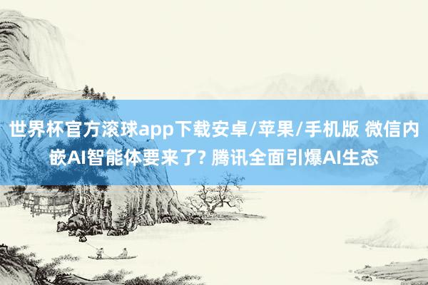 世界杯官方滚球app下载安卓/苹果/手机版 微信内嵌AI智能体要来了? 腾讯全面引爆AI生态