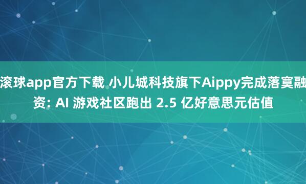 滚球app官方下载 小儿城科技旗下Aippy完成落寞融资: AI 游戏社区跑出 2.5 亿好意思元估值