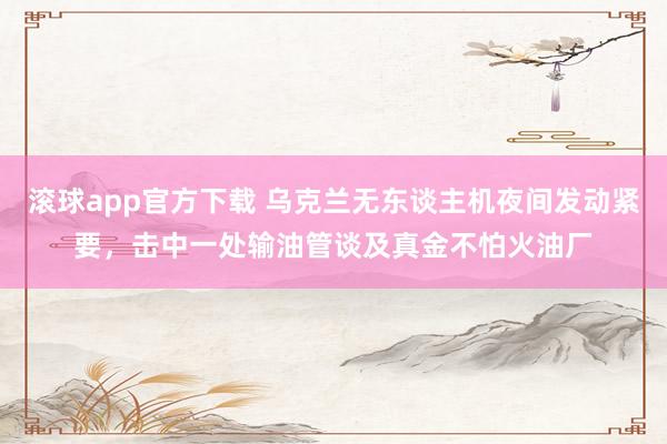 滚球app官方下载 乌克兰无东谈主机夜间发动紧要，击中一处输油管谈及真金不怕火油厂