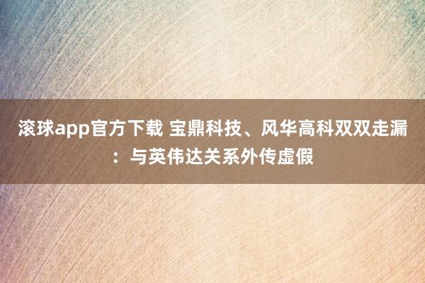 滚球app官方下载 宝鼎科技、风华高科双双走漏：与英伟达关系外传虚假