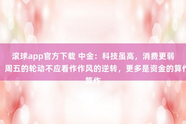 滚球app官方下载 中金：科技虽高，消费更弱，周五的轮动不应看作作风的逆转，更多是资金的算作