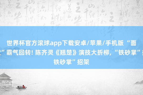 世界杯官方滚球app下载安卓/苹果/手机版 “面瘫女”霸气回转! 陈齐灵《翘楚》演技大折柳, “铁砂掌”招架
