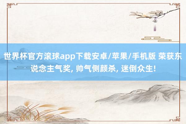 世界杯官方滚球app下载安卓/苹果/手机版 荣获东说念主气奖, 帅气侧颜杀, 迷倒众生!