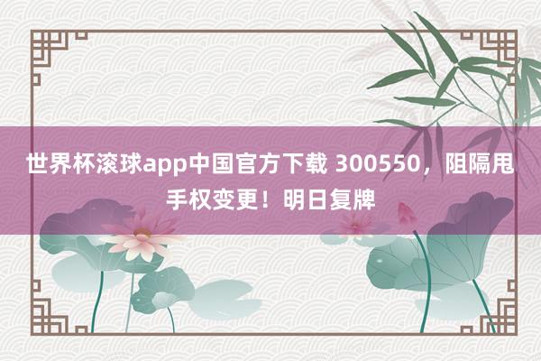 世界杯滚球app中国官方下载 300550，阻隔甩手权变更！明日复牌