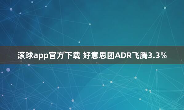 滚球app官方下载 好意思团ADR飞腾3.3%