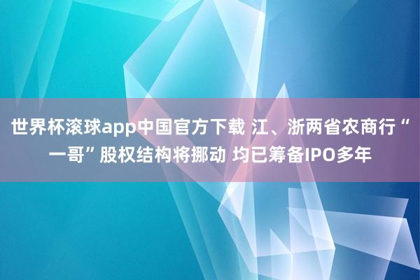 世界杯滚球app中国官方下载 江、浙两省农商行“一哥”股权结构将挪动 均已筹备IPO多年