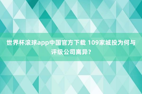 世界杯滚球app中国官方下载 109家城投为何与评级公司离异？