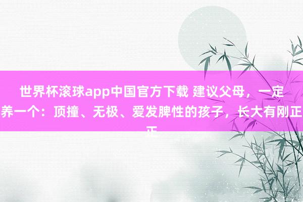 世界杯滚球app中国官方下载 建议父母，一定养一个：顶撞、无极、爱发脾性的孩子，长大有刚正