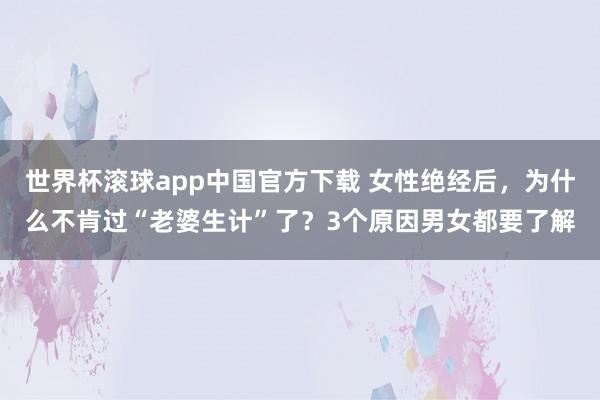 世界杯滚球app中国官方下载 女性绝经后，为什么不肯过“老婆生计”了？3个原因男女都要了解