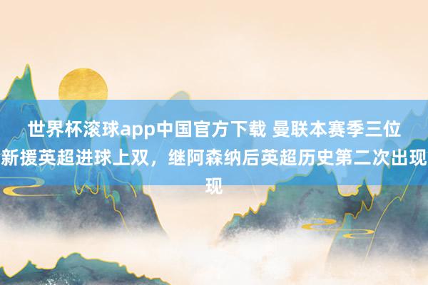 世界杯滚球app中国官方下载 曼联本赛季三位新援英超进球上双,继阿森纳后英超历史第二次出现