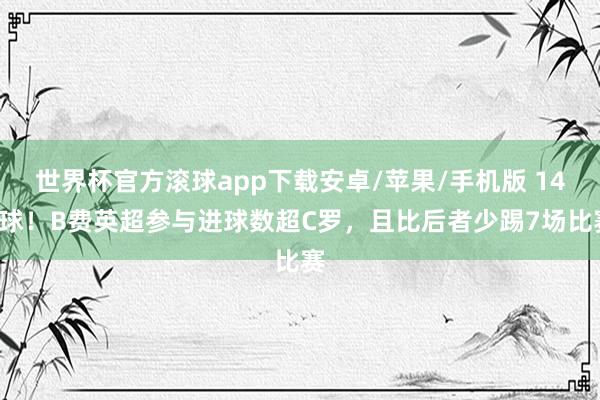 世界杯官方滚球app下载安卓/苹果/手机版 141球！B费英超参与进球数超C罗，且比后者少踢7场比赛