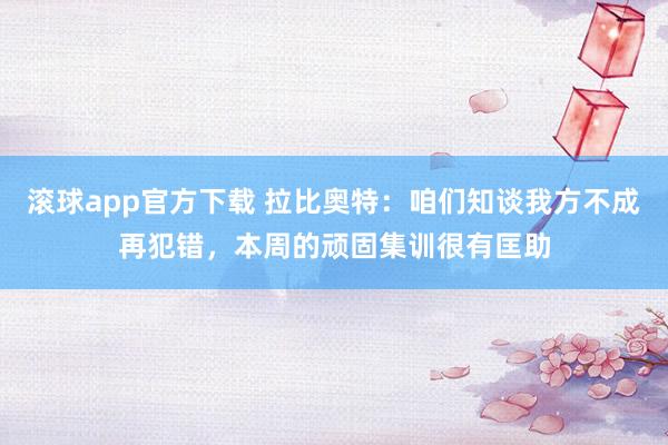滚球app官方下载 拉比奥特：咱们知谈我方不成再犯错，本周的顽固集训很有匡助
